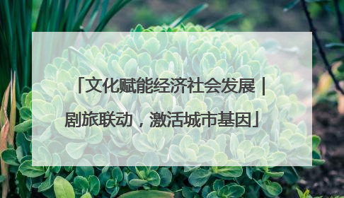 文化赋能经济社会发展｜剧旅联动，激活城市基因